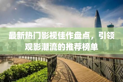 最新熱門影視佳作盤點，引領觀影潮流的推薦榜單