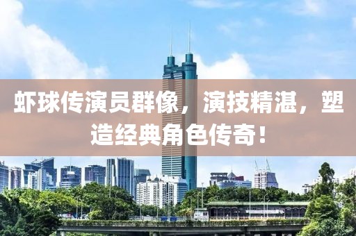 蝦球傳演員群像，演技精湛，塑造經(jīng)典角色傳奇！