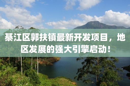綦江區(qū)郭扶鎮(zhèn)最新開(kāi)發(fā)項(xiàng)目，地區(qū)發(fā)展的強(qiáng)大引擎啟動(dòng)！