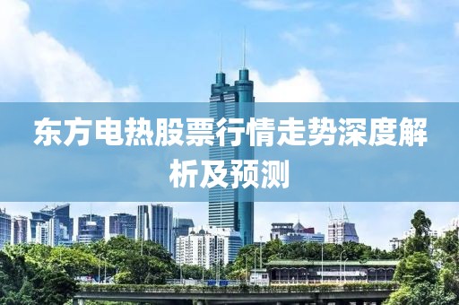 東方電熱股票行情走勢(shì)深度解析及預(yù)測(cè)