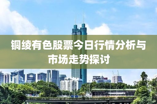 銅綾有色股票今日行情分析與市場(chǎng)走勢(shì)探討