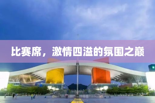比賽席，激情四溢的氛圍之巔