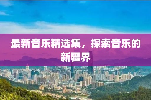最新音樂(lè)精選集，探索音樂(lè)的新疆界