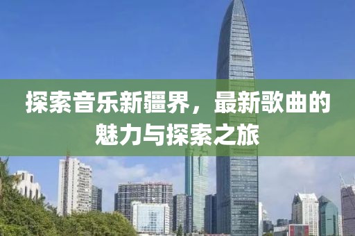 探索音樂新疆界，最新歌曲的魅力與探索之旅
