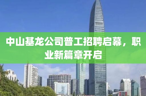 中山基龍公司普工招聘啟幕，職業(yè)新篇章開啟