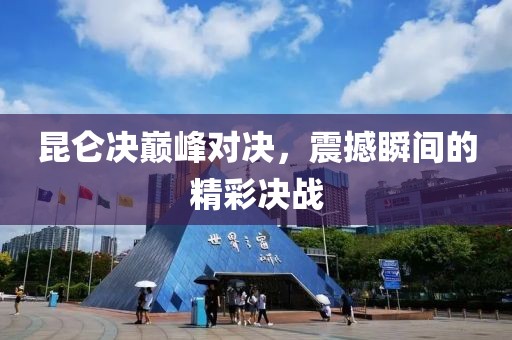 昆侖決巔峰對決，震撼瞬間的精彩決戰(zhàn)