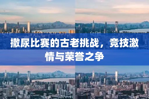 撒尿比賽的古老挑戰(zhàn)，競(jìng)技激情與榮譽(yù)之爭(zhēng)