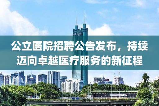 公立醫(yī)院招聘公告發(fā)布，持續(xù)邁向卓越醫(yī)療服務(wù)的新征程