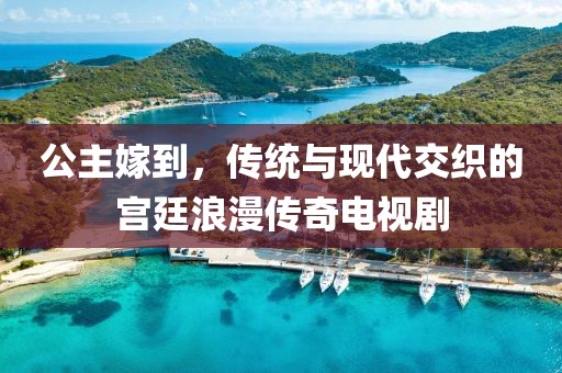 公主嫁到，傳統(tǒng)與現(xiàn)代交織的宮廷浪漫傳奇電視劇