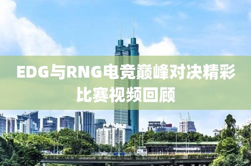EDG與RNG電競巔峰對決精彩比賽視頻回顧