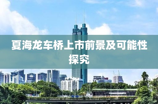 夏海龍車橋上市前景及可能性探究