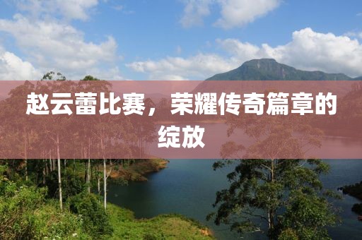 趙云蕾比賽，榮耀傳奇篇章的綻放