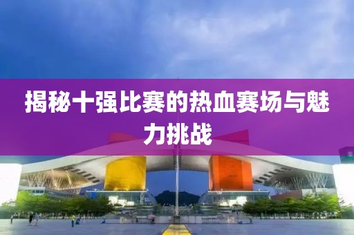 揭秘十強(qiáng)比賽的熱血賽場(chǎng)與魅力挑戰(zhàn)