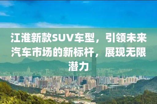 江淮新款SUV車型，引領未來汽車市場的新標桿，展現(xiàn)無限潛力