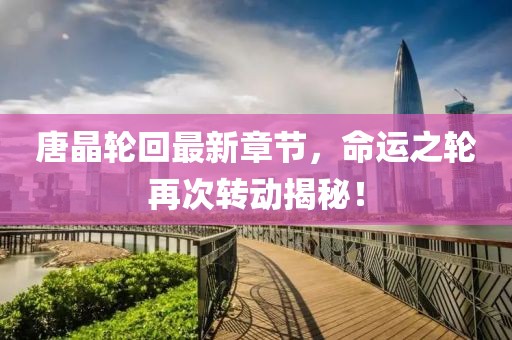 唐晶輪回最新章節(jié)，命運(yùn)之輪再次轉(zhuǎn)動(dòng)揭秘！