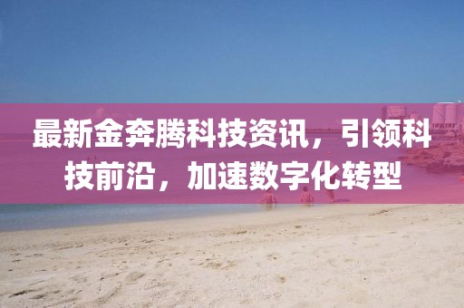最新金奔騰科技資訊，引領(lǐng)科技前沿，加速數(shù)字化轉(zhuǎn)型
