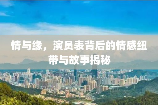 情與緣，演員表背后的情感紐帶與故事揭秘