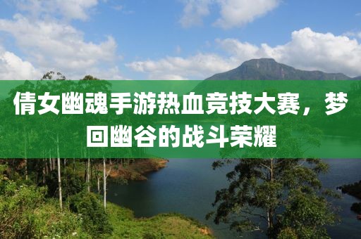 倩女幽魂手游熱血競技大賽，夢回幽谷的戰(zhàn)斗榮耀