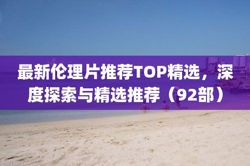 最新倫理片推薦TOP精選，深度探索與精選推薦（92部）