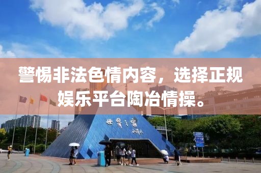 警惕非法色情內(nèi)容，選擇正規(guī)娛樂平臺陶冶情操。