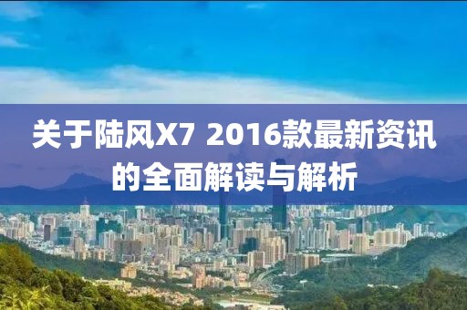 關(guān)于陸風(fēng)X7 2016款最新資訊的全面解讀與解析