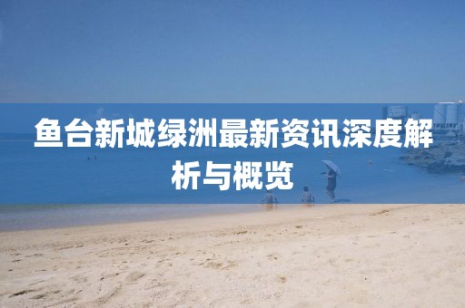 魚臺(tái)新城綠洲最新資訊深度解析與概覽