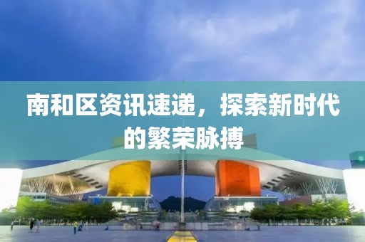 南和區(qū)資訊速遞，探索新時(shí)代的繁榮脈搏