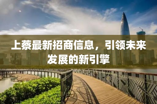 上蔡最新招商信息，引領(lǐng)未來發(fā)展的新引擎