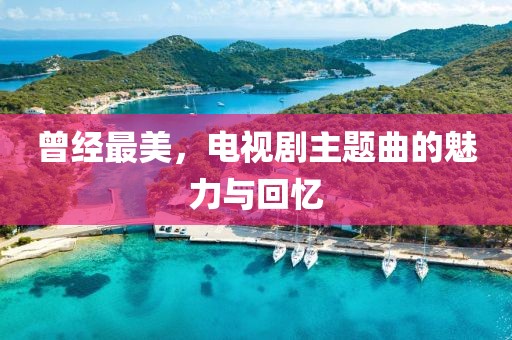 曾經(jīng)最美，電視劇主題曲的魅力與回憶