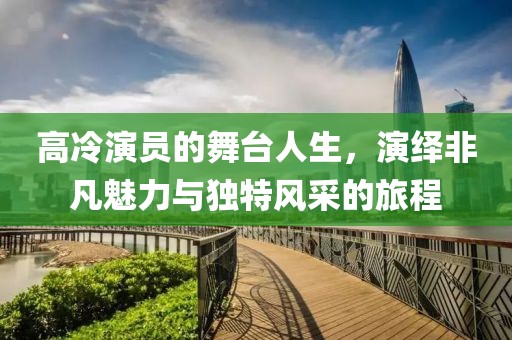 高冷演員的舞臺人生，演繹非凡魅力與獨(dú)特風(fēng)采的旅程