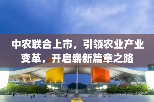 中農(nóng)聯(lián)合上市，引領(lǐng)農(nóng)業(yè)產(chǎn)業(yè)變革，開啟嶄新篇章之路