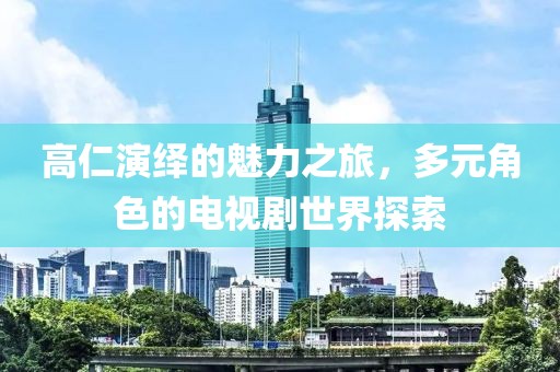 高仁演繹的魅力之旅，多元角色的電視劇世界探索