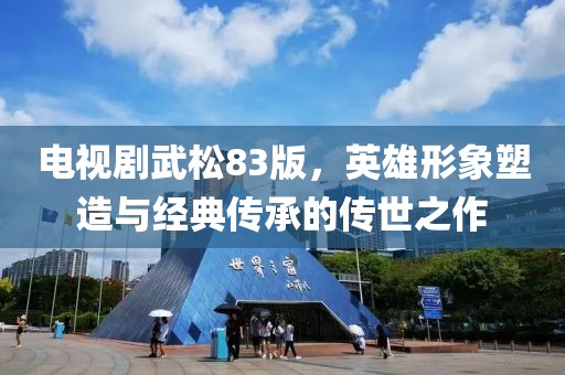 電視劇武松83版，英雄形象塑造與經(jīng)典傳承的傳世之作