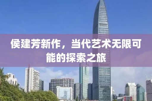 侯建芳新作，當(dāng)代藝術(shù)無(wú)限可能的探索之旅