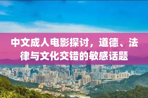 中文成人電影探討，道德、法律與文化交錯(cuò)的敏感話題