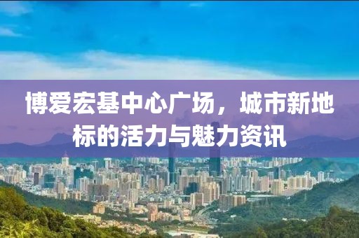 博愛宏基中心廣場(chǎng)，城市新地標(biāo)的活力與魅力資訊