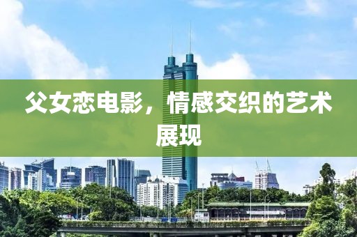 父女戀電影，情感交織的藝術(shù)展現(xiàn)