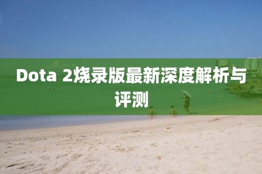 Dota 2燒錄版最新深度解析與評(píng)測(cè)