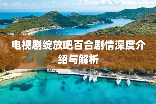 電視劇綻放吧百合劇情深度介紹與解析