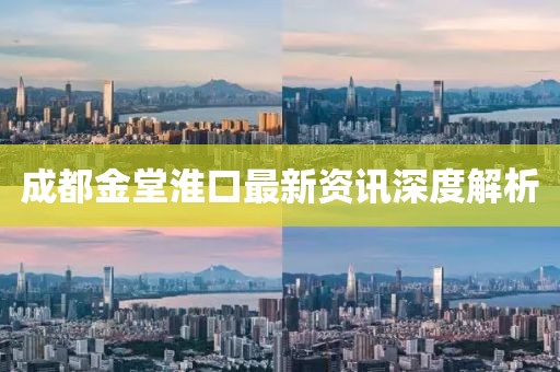成都金堂淮口最新資訊深度解析