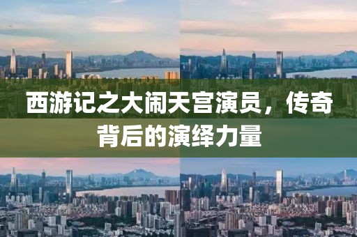 西游記之大鬧天宮演員，傳奇背后的演繹力量