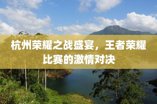 杭州榮耀之戰(zhàn)盛宴，王者榮耀比賽的激情對(duì)決