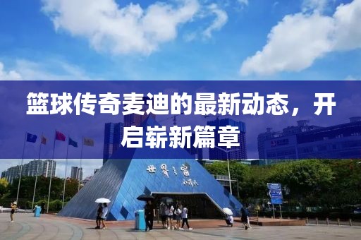 籃球傳奇麥迪的最新動態(tài)，開啟嶄新篇章