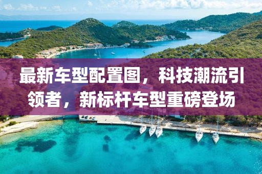 最新車型配置圖，科技潮流引領(lǐng)者，新標桿車型重磅登場