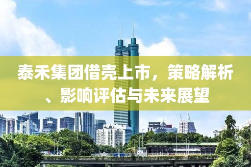 泰禾集團(tuán)借殼上市，策略解析、影響評估與未來展望