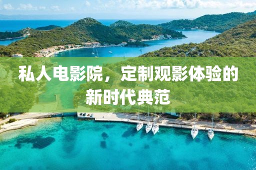 私人電影院，定制觀影體驗(yàn)的新時(shí)代典范