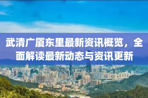 武清廣廈東里最新資訊概覽，全面解讀最新動(dòng)態(tài)與資訊更新