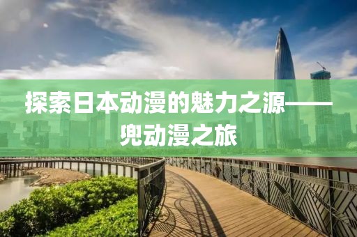 探索日本動漫的魅力之源——兜動漫之旅