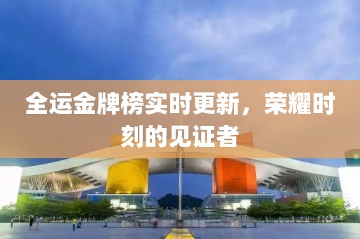 全運金牌榜實時更新，榮耀時刻的見證者