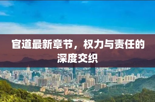 官道最新章節(jié)，權(quán)力與責(zé)任的深度交織